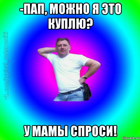 -пап, можно я это куплю? у мамы спроси!, Мем Типичный Батя