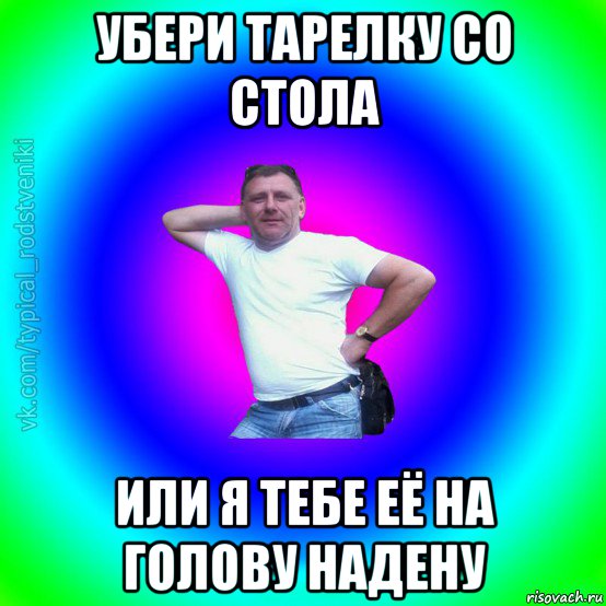 убери тарелку со стола или я тебе её на голову надену, Мем Типичный Батя