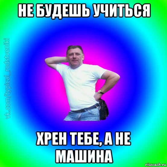 не будешь учиться хрен тебе, а не машина, Мем Типичный Батя