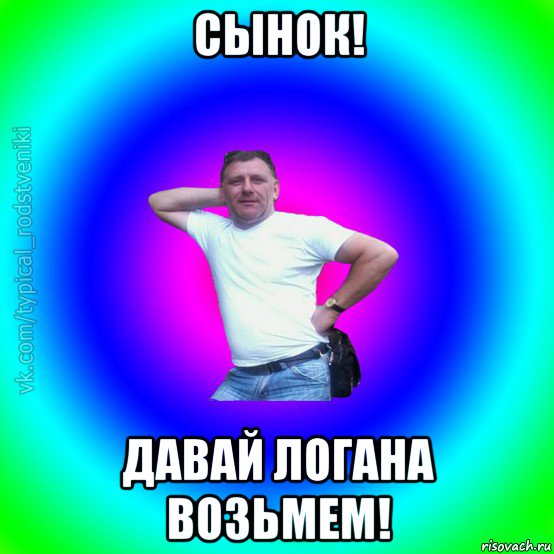 сынок! давай логана возьмем!, Мем Типичный Батя