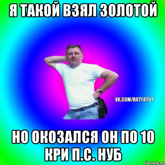 я такой взял золотой но окозался он по 10 кри п.с. нуб, Мем  Типичный Батя вк