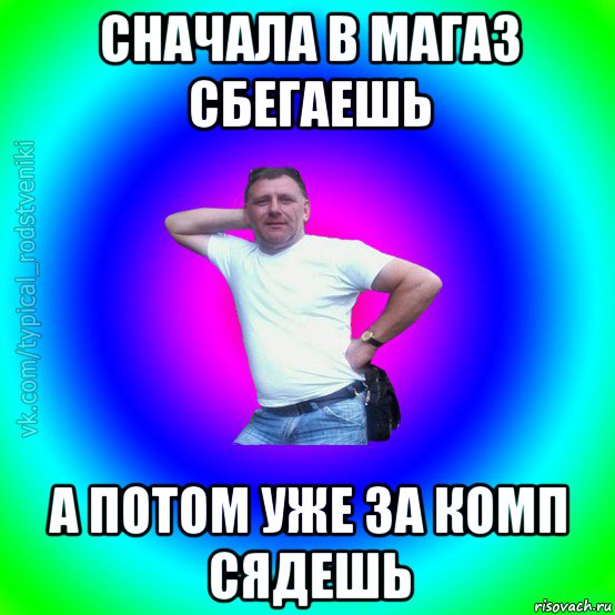 сначала в магаз сбегаешь а потом уже за комп сядешь, Мем Типичный Батя