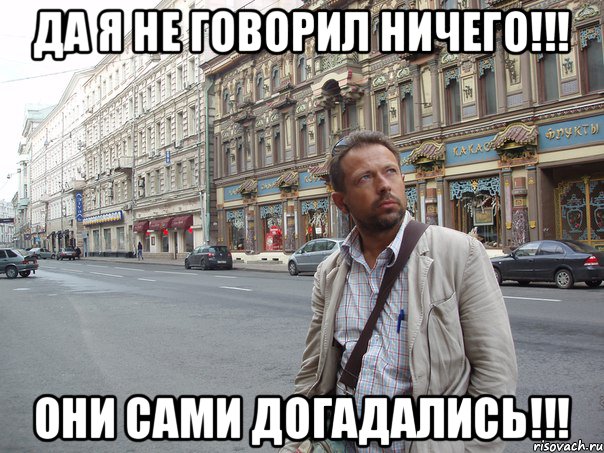 Да я не говорил ничего!!! они сами догадались!!!