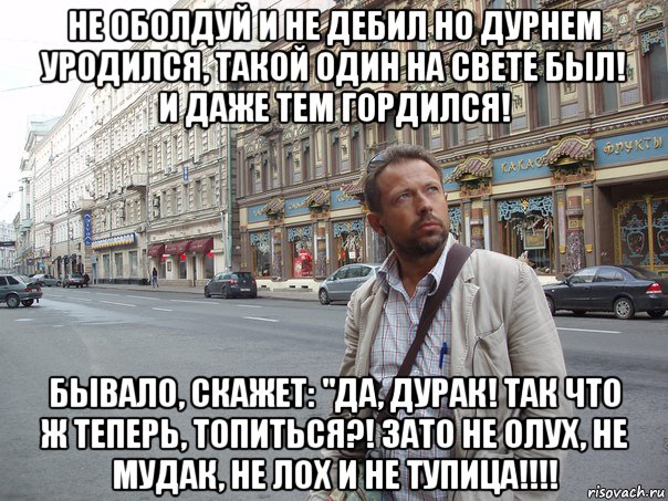 не оболдуй и не дебил но дурнем уродился, такой один на свете был! и даже тем гордился! бывало, скажет: "да, дурак! так что ж теперь, топиться?! зато не олух, не мудак, не лох и не тупица!!!!, Мем Типичный Белов