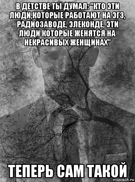 в детстве ты думал: "кто эти люди,которые работают на эгз, радиозаводе, элеконде, эти люди которые женятся на некрасивых женщинах" теперь сам такой, Мем типичный человек безысходность