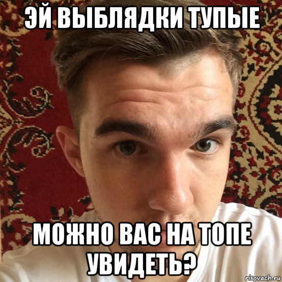 эй выблядки тупые можно вас на топе увидеть?