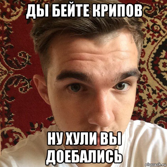 ды бейте крипов ну хули вы доебались