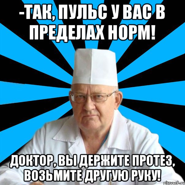 -Так, пульс у Вас в пределах норм! Доктор, вы держите протез, возьмите другую руку!