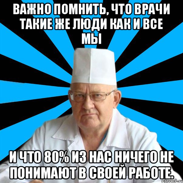 Важно помнить, что врачи такие же люди как и все мы и что 80% из нас ничего не понимают в своей работе.