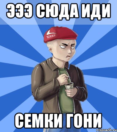 эээ сюда иди семки гони