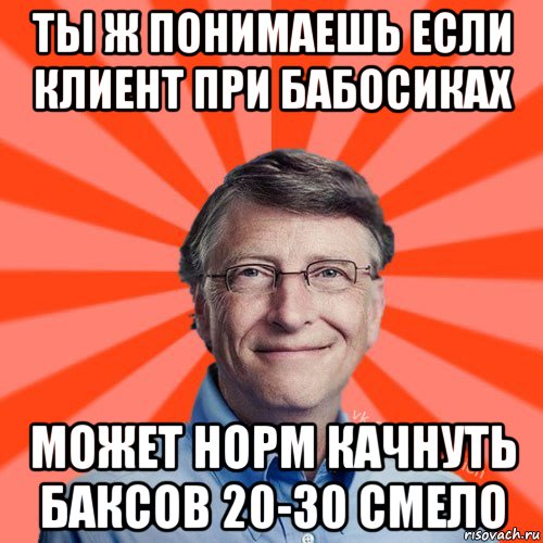 ты ж понимаешь если клиент при бабосиках может норм качнуть баксов 20-30 смело, Мем Типичный Миллиардер (Билл Гейст)