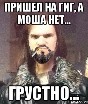 Пришел на гиг, а моша нет... грустно...