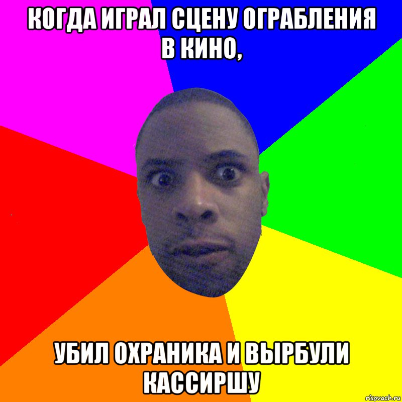 Когда играл сцену ограбления в кино, убил охраника и вырбули кассиршу, Мем  Типичный Негр