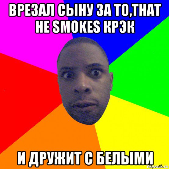 врезал сыну за то,that не smokes крэк и дружит с белыми, Мем  Типичный Негр