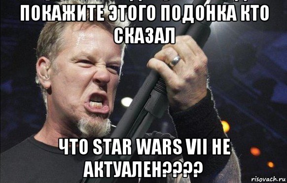 покажите этого подонка кто сказал что star wars vii не актуален????, Мем То чувство когда