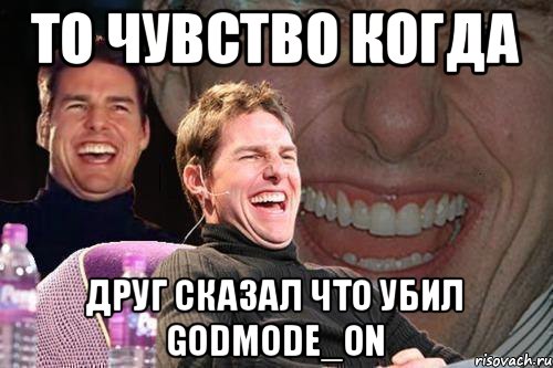 то чувство когда друг сказал что убил GODMODE_ON, Мем том круз