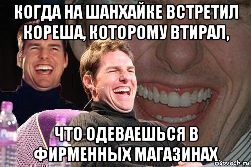 когда на шанхайке встретил кореша, которому втирал, что одеваешься в фирменных магазинах, Мем том круз