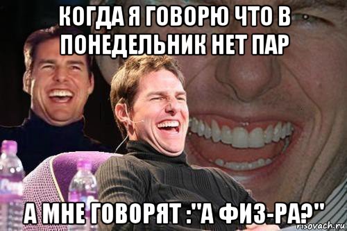 когда я говорю что в понедельник нет пар а мне говорят :"а физ-ра?", Мем том круз