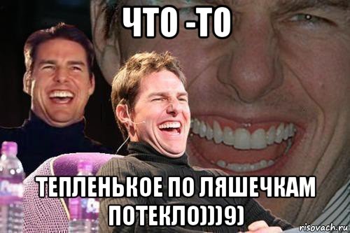 что -то тепленькое по ляшечкам потекло)))9), Мем том круз