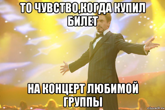 то чувство,когда купил билет на концерт любимой группы, Мем Тони Старк (Роберт Дауни младший)