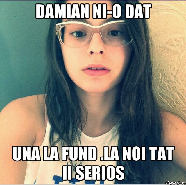 Damian ni-o dat Una la fund .LA NOI TAT II SERIOS, Мем тп