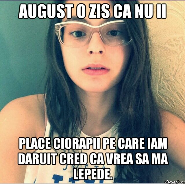 August o zis ca nu ii Place ciorapii pe care iam daruit cred ca vrea sa ma lepede.