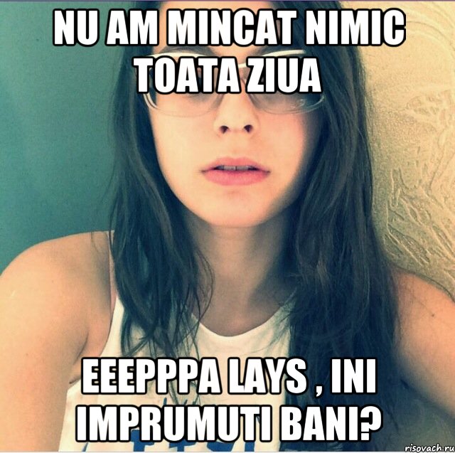 Nu am mincat nimic toata ziua Eeepppa Lays , ini imprumuti bani?