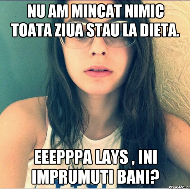 Nu am mincat nimic toata ziua stau la dieta. Eeepppa Lays , ini imprumuti bani?