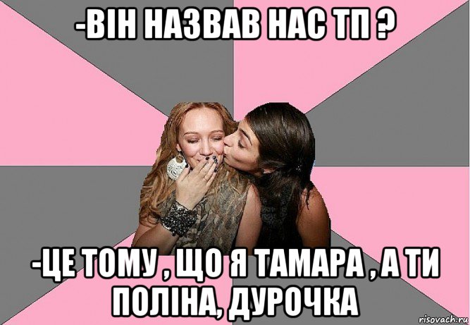 -він назвав нас тп ? -це тому , що я тамара , а ти поліна, дурочка, Мем тп