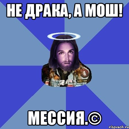 Не драка, а мош! мессия.©