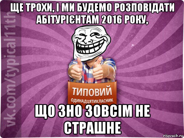 ще трохи, і ми будемо розповідати абітурієнтам 2016 року, що зно зовсім не страшне