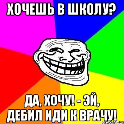 хочешь в школу? Да, хочу! - Эй, дебил иди к врачу!, Мем Тролль Адвайс