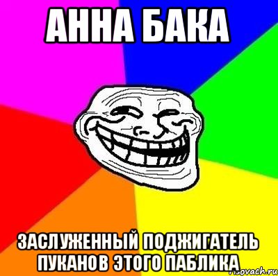 Анна Бака заслуженный поджигатель пуканов этого паблика, Мем Тролль Адвайс