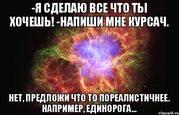 -Я сделаю все что ты хочешь! -Напиши мне курсач. Нет, предложи что то пореалистичнее. Например, единорога..., Мем Туманность