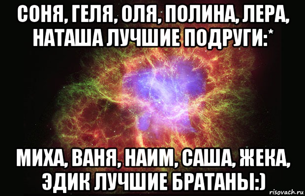 Соня, Геля, Оля, Полина, Лера, Наташа лучшие подруги:* Миха, Ваня, Наим, Саша, Жека, Эдик лучшие братаны:), Мем Туманность