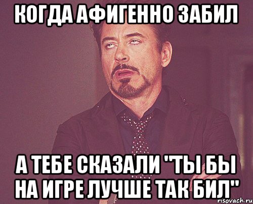 Когда афигенно забил а тебе сказали "ты бы на игре лучше так бил", Мем твое выражение лица