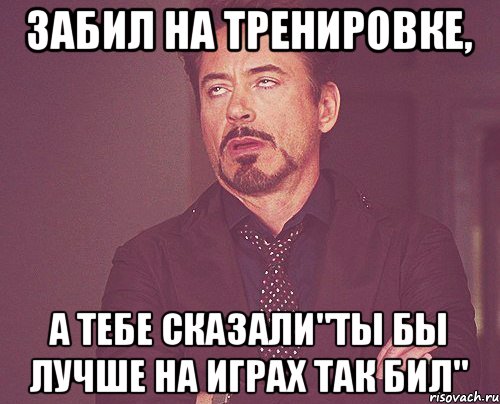 Забил на тренировке, а тебе сказали"ты бы лучше на играх так бил", Мем твое выражение лица