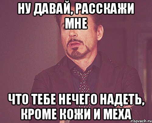 ну давай, расскажи мне что тебе нечего надеть, кроме кожи и меха, Мем твое выражение лица