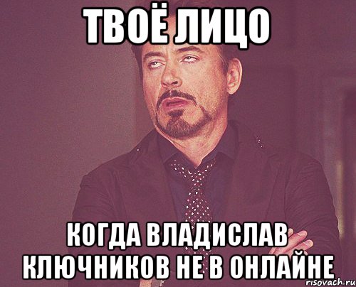 Твоё лицо Когда Владислав Ключников не в онлайне, Мем твое выражение лица