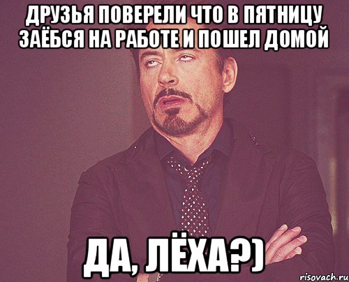 Друзья поверели что в пятницу заёбся на работе и пошел домой да, Лёха?), Мем твое выражение лица