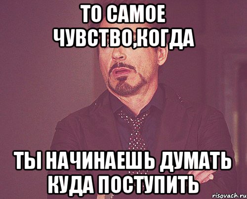 то самое чувство,когда ты начинаешь думать куда поступить, Мем твое выражение лица