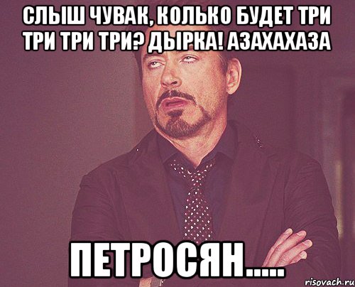 Слыш чувак, колько будет три три три три? ДЫРКА! Азахахаза Петросян....., Мем твое выражение лица