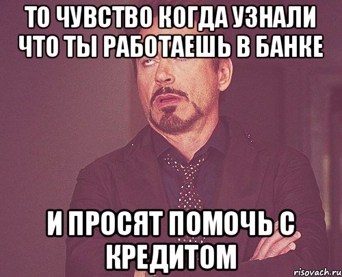 то чувство когда узнали что ты работаешь в банке и просят помочь с кредитом, Мем твое выражение лица