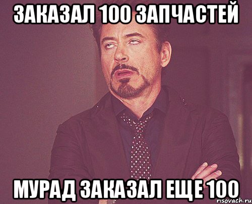 Заказал 100 запчастей Мурад заказал еще 100, Мем твое выражение лица