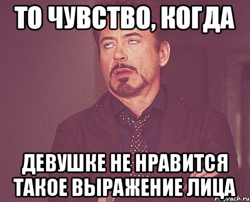 ТО ЧУВСТВО, КОГДА ДЕВУШКЕ НЕ НРАВИТСЯ ТАКОЕ ВЫРАЖЕНИЕ ЛИЦА, Мем твое выражение лица