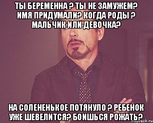 Ты беременна ? Ты не замужем? Имя придумали? Когда роды ? Мальчик или девочка? На солененькое потянуло ? Ребенок уже шевелится? Боишься рожать?, Мем твое выражение лица