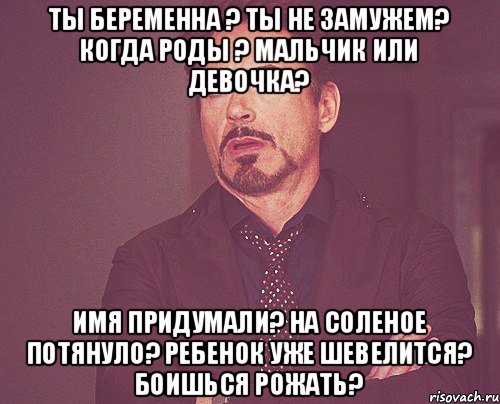 Ты беременна ? Ты не замужем? Когда роды ? Мальчик или девочка? Имя придумали? На соленое потянуло? Ребенок уже шевелится? Боишься рожать?, Мем твое выражение лица