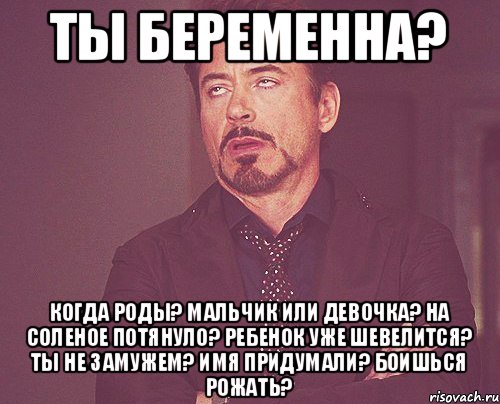 Ты беременна? Когда роды? Мальчик или девочка? На соленое потянуло? Ребенок уже шевелится? Ты не замужем? Имя придумали? Боишься рожать?, Мем твое выражение лица