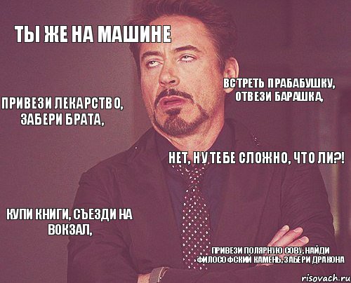 ТЫ ЖЕ НА МАШИНЕ НЕТ, НУ ТЕБЕ СЛОЖНО, ЧТО ЛИ?! КУПИ КНИГИ, СЪЕЗДИ НА ВОКЗАЛ, ПРИВЕЗИ ПОЛЯРНУЮ СОВУ, НАЙДИ ФИЛОСОФСКИЙ КАМЕНЬ, ЗАБЕРИ ДРАКОНА ВСТРЕТЬ ПРАБАБУШКУ, ОТВЕЗИ БАРАШКА, ПРИВЕЗИ ЛЕКАРСТВО, ЗАБЕРИ БРАТА,, Мем твое выражение лица