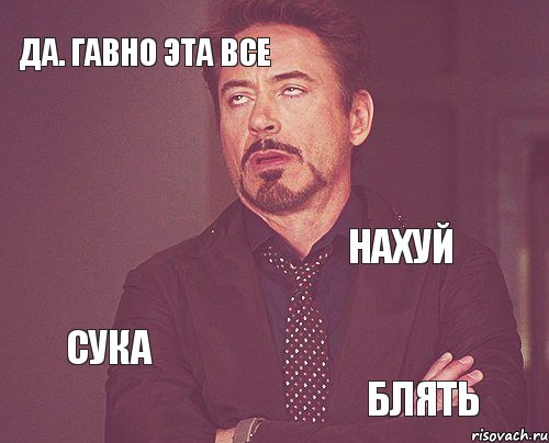 Да. Гавно эта все Нахуй Сука Блять  , Мем твое выражение лица